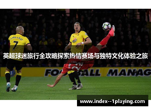 英超球迷旅行全攻略探索热情赛场与独特文化体验之旅