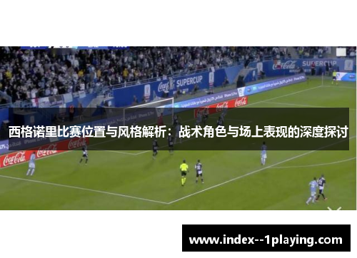 西格诺里比赛位置与风格解析:战术角色与场上表现的深度探讨 西格诺里比赛位置与风格解析:战术角色与场上表现的深度探讨