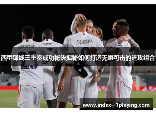 西甲锋线三重奏成功秘诀揭秘如何打造无懈可击的进攻组合