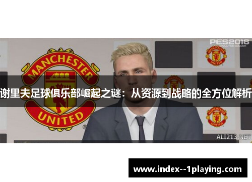 谢里夫足球俱乐部崛起之谜：从资源到战略的全方位解析