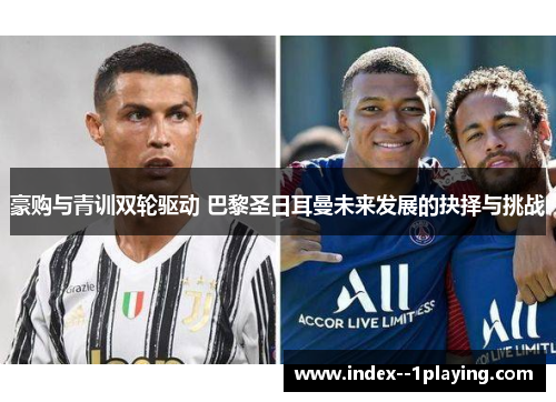 豪购与青训双轮驱动 巴黎圣日耳曼未来发展的抉择与挑战 豪购与青训双轮驱动 巴黎圣日耳曼未来发展的抉择与挑战