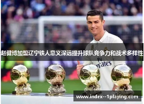 赵健博加盟辽宁铁人意义深远提升球队竞争力和战术多样性 赵健博加盟辽宁铁人意义深远提升球队竞争力和战术多样性