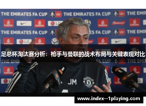 足总杯淘汰赛分析:枪手与曼联的战术布局与关键表现对比 足总杯淘汰赛分析:枪手与曼联的战术布局与关键表现对比
