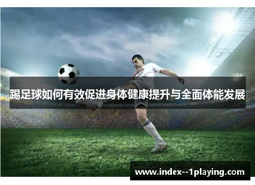 踢足球如何有效促进身体健康提升与全面体能发展 踢足球如何有效促进身体健康提升与全面体能发展