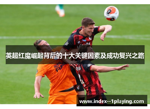 英超红魔崛起背后的十大关键因素及成功复兴之路 英超红魔崛起背后的十大关键因素及成功复兴之路