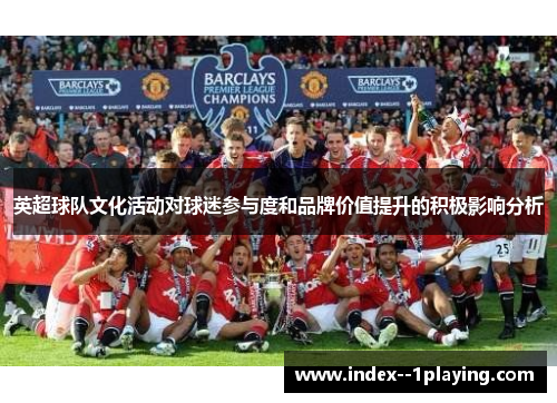 英超球队文化活动对球迷参与度和品牌价值提升的积极影响分析 英超球队文化活动对球迷参与度和品牌价值提升的积极影响分析