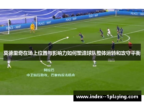 莫德里奇在场上位置与影响力如何塑造球队整体运转和攻守平衡