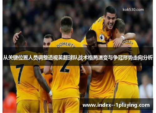 从关键位置人员调整透视英超球队战术格局演变与争冠形势走向分析 从关键位置人员调整透视英超球队战术格局演变与争冠形势走向分析