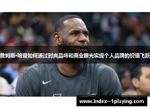 詹姆斯·哈登如何通过时尚品味和商业眼光实现个人品牌的价值飞跃 詹姆斯·哈登如何通过时尚品味和商业眼光实现个人品牌的价值飞跃