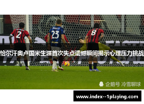 恰尔汗奥卢国米生涯首次失点遗憾瞬间揭示心理压力挑战