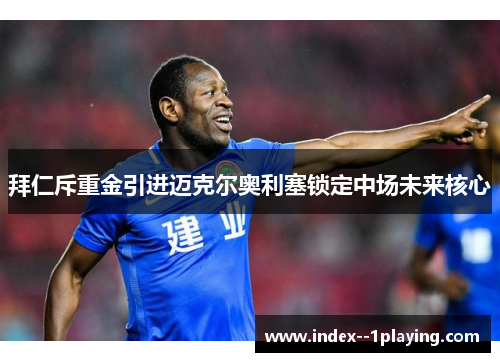 拜仁斥重金引进迈克尔奥利塞锁定中场未来核心