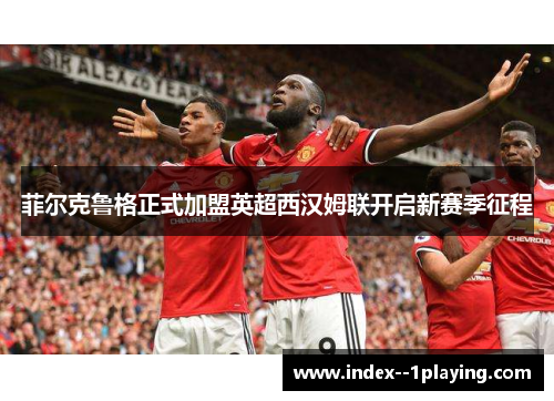 菲尔克鲁格正式加盟英超西汉姆联开启新赛季征程