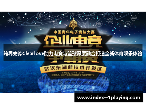 跨界先锋Clearlove助力电竞与篮球深度融合打造全新体育娱乐体验