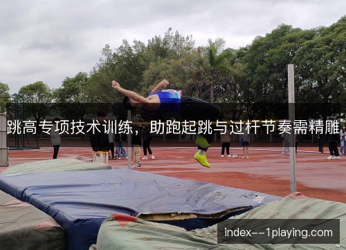 跳高专项技术训练，助跑起跳与过杆节奏需精雕