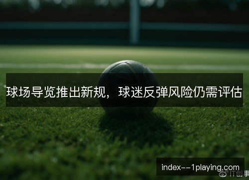 球场导览推出新规，球迷反弹风险仍需评估
